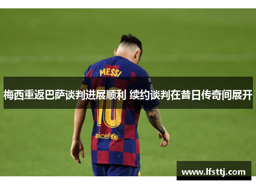 梅西重返巴萨谈判进展顺利 续约谈判在昔日传奇间展开